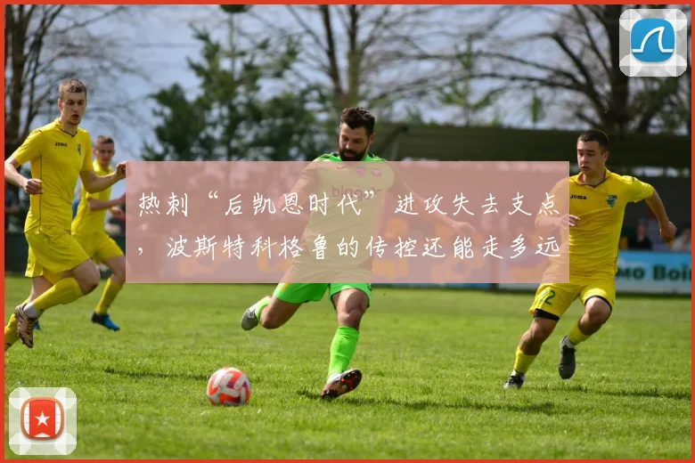 热刺“后凯恩时代”进攻失去支点，波斯特科格鲁的传控还能走多远？