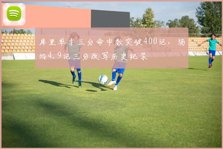 库里单季三分命中数突破400记,场均4.9记三分改写历史纪录