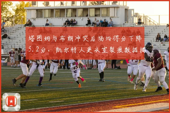 塔图姆与布朗冲突后场均得分下降5.2分，凯尔特人更衣室裂痕数据揭秘