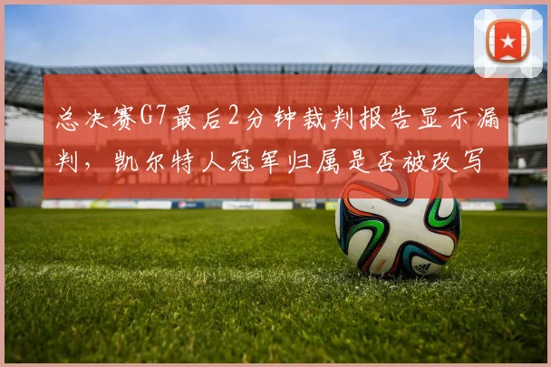 总决赛G7最后2分钟裁判报告显示漏判,凯尔特人冠军归属是否被改写?