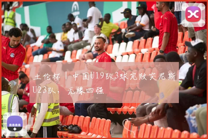 土伦杯｜中国U19队3球完败突尼斯U23队，无缘四强