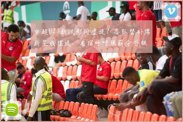 中超U23新政形同虚设？各队替补席新星成摆设，名宿呼吁限薪令升级
