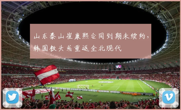 山东泰山崔康熙合同到期未续约，韩国教头或重返全北现代