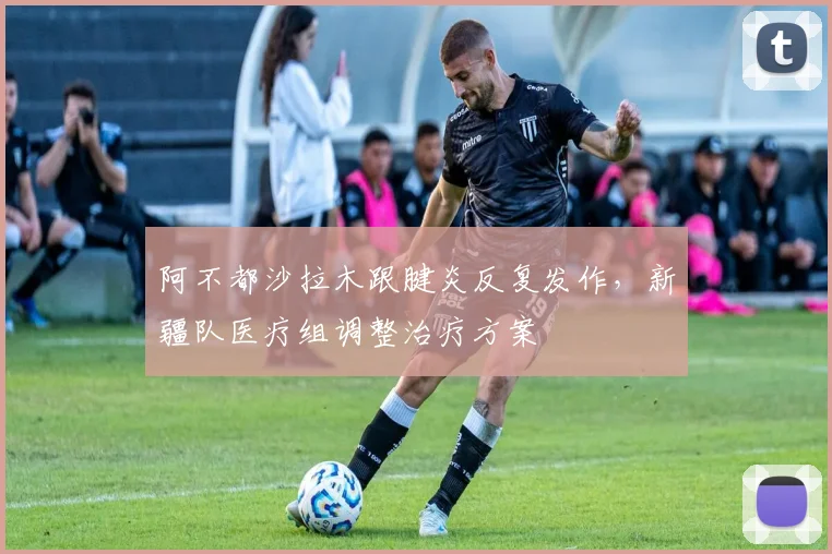 阿不都沙拉木跟腱炎反复发作,新疆队医疗组调整治疗方案