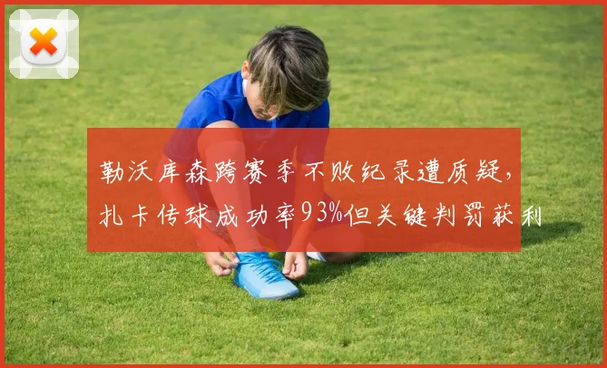 勒沃库森跨赛季不败纪录遭质疑,扎卡传球成功率93%但关键判罚获利,对手联名抗议
