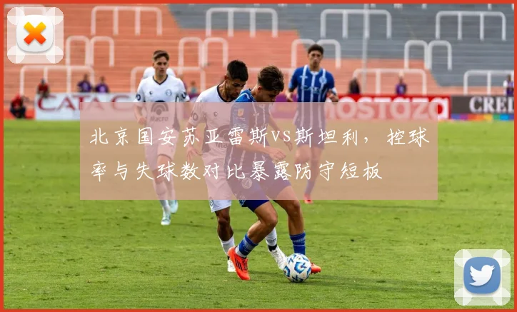 北京国安苏亚雷斯vs斯坦利,控球率与失球数对比暴露防守短板