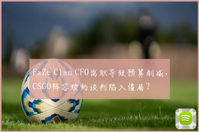 FaZe Clan CFO离职导致预算削减,CSGO阵容续约谈判陷入僵局?
