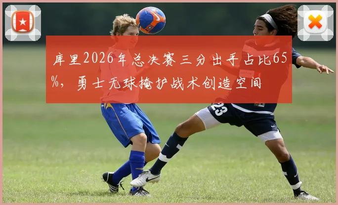 库里2026年总决赛三分出手占比65%,勇士无球掩护战术创造空间
