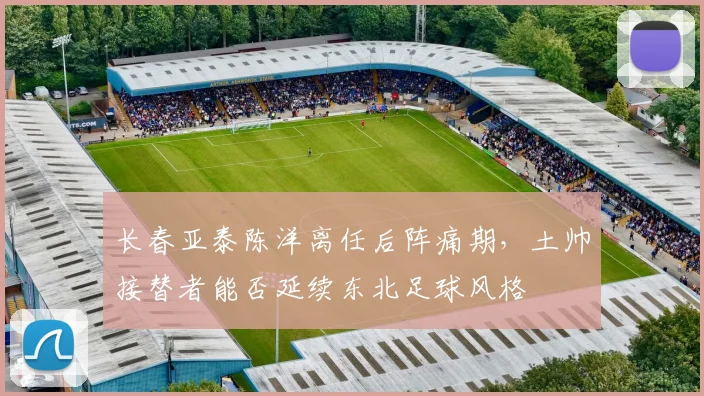 长春亚泰陈洋离任后阵痛期,土帅接替者能否延续东北足球风格