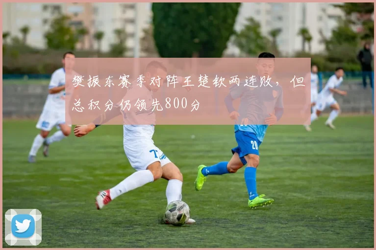 樊振东赛季对阵王楚钦两连败,但总积分仍领先800分
