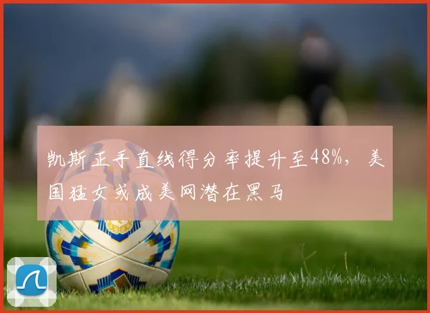 凯斯正手直线得分率提升至48%,美国猛女或成美网潜在黑马