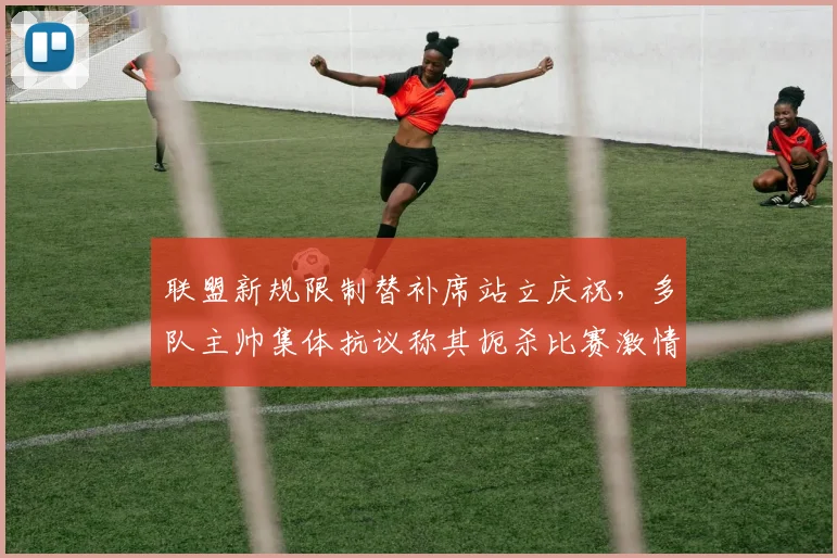 联盟新规限制替补席站立庆祝,多队主帅集体抗议称其扼杀比赛激情