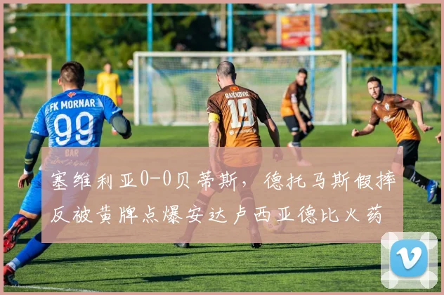 塞维利亚0-0贝蒂斯，德托马斯假摔反被黄牌点爆安达卢西亚德比火药味
