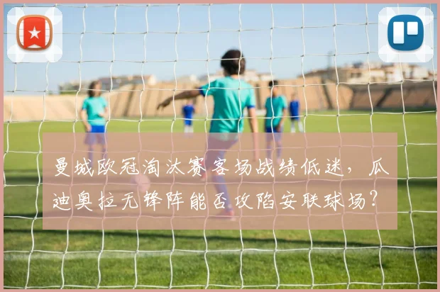 曼城欧冠淘汰赛客场战绩低迷,瓜迪奥拉无锋阵能否攻陷安联球场?